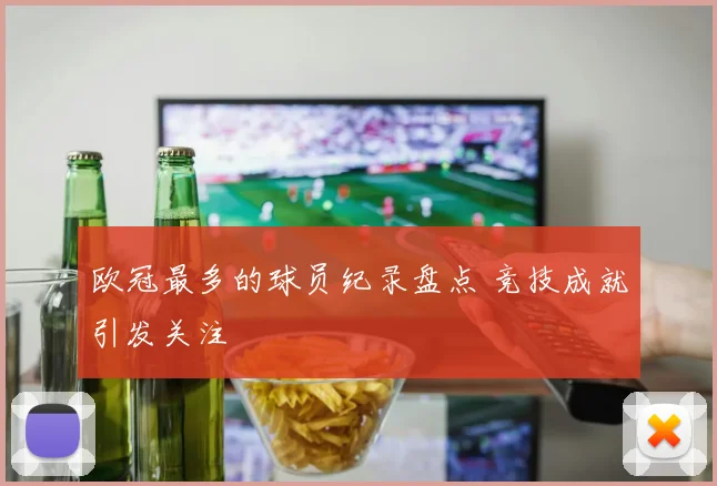 欧冠最多的球员纪录盘点 竞技成就引发关注