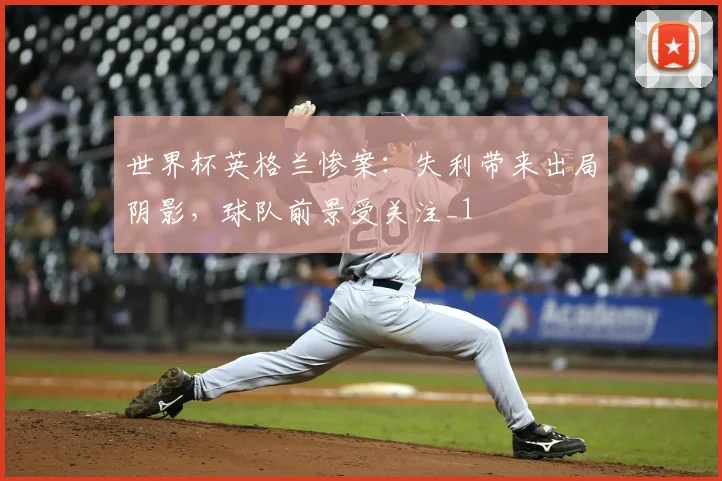 世界杯英格兰惨案:失利带来出局阴影,球队前景受关注_1