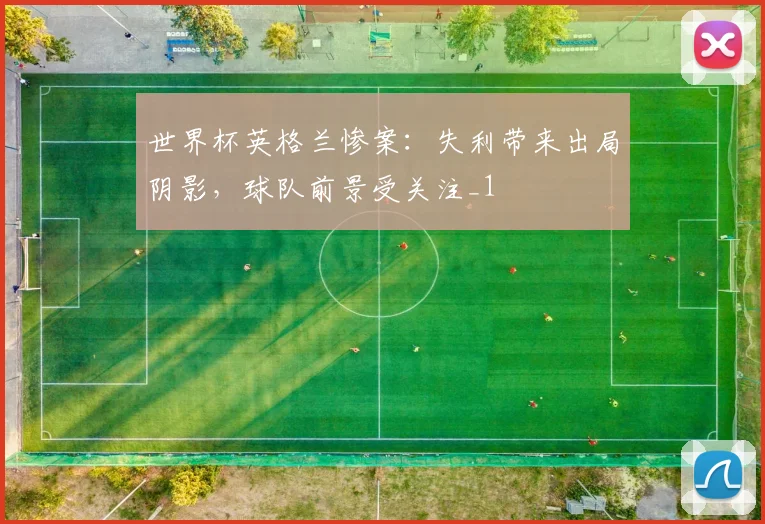 世界杯英格兰惨案：失利带来出局阴影，球队前景受关注_1