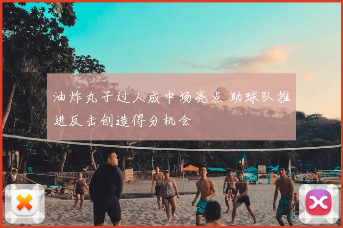 油炸丸子过人成中场亮点 助球队推进反击创造得分机会