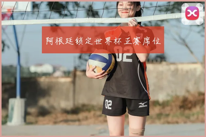 阿根廷锁定世界杯正赛席位