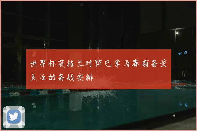 世界杯英格兰对阵巴拿马赛前备受关注的备战安排