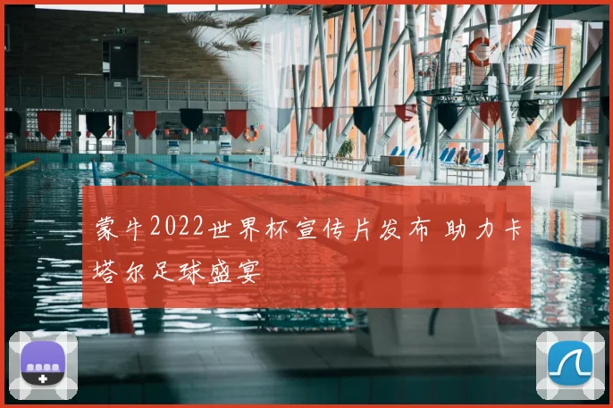 蒙牛2022世界杯宣传片发布 助力卡塔尔足球盛宴