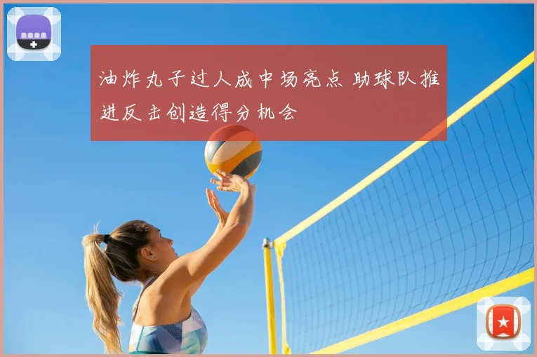 油炸丸子过人成中场亮点 助球队推进反击创造得分机会