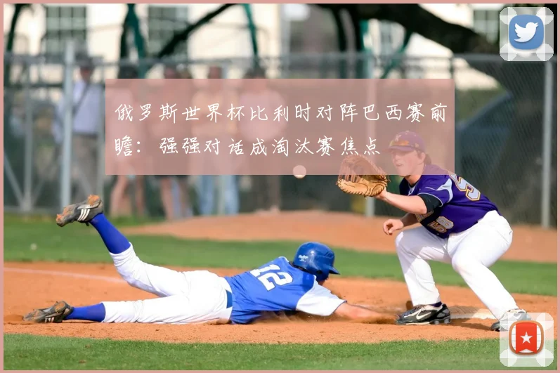 俄罗斯世界杯比利时对阵巴西赛前瞻:强强对话成淘汰赛焦点