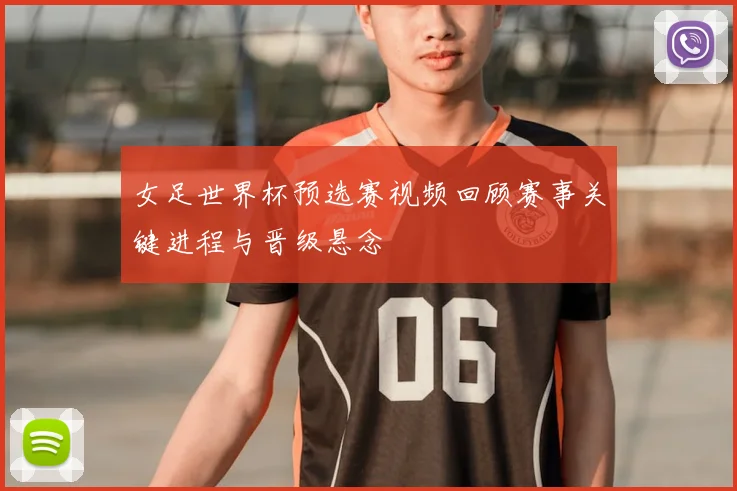 女足世界杯预选赛视频回顾赛事关键进程与晋级悬念