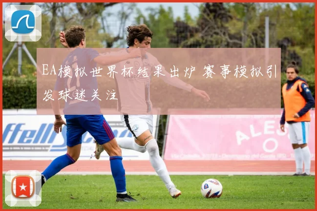 EA模拟世界杯结果出炉 赛事模拟引发球迷关注