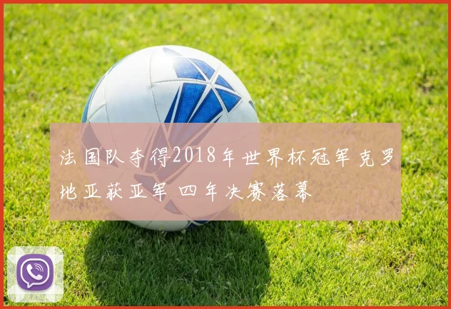 法国队夺得2018年世界杯冠军克罗地亚获亚军 四年决赛落幕