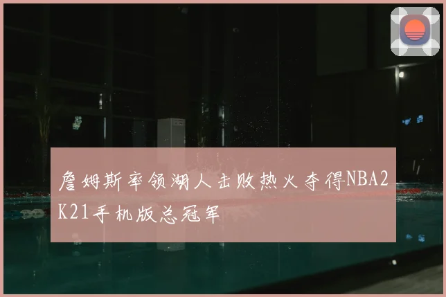 詹姆斯率领湖人击败热火夺得NBA2K21手机版总冠军