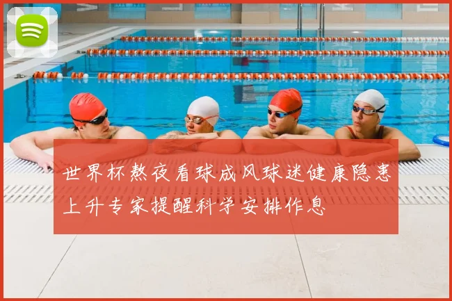 世界杯熬夜看球成风球迷健康隐患上升专家提醒科学安排作息