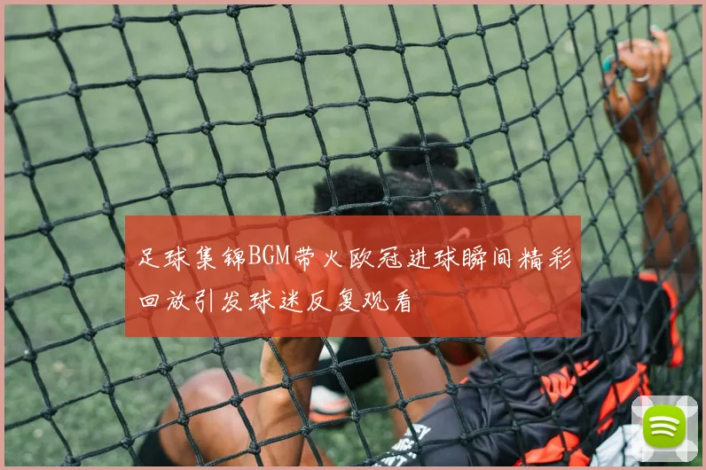 足球集锦BGM带火欧冠进球瞬间精彩回放引发球迷反复观看