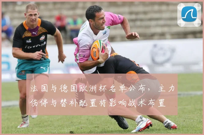 法国与德国欧洲杯名单公布,主力伤停与替补配置将影响战术布置