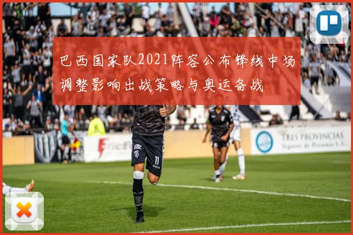 巴西国家队2021阵容公布锋线中场调整影响出战策略与奥运备战