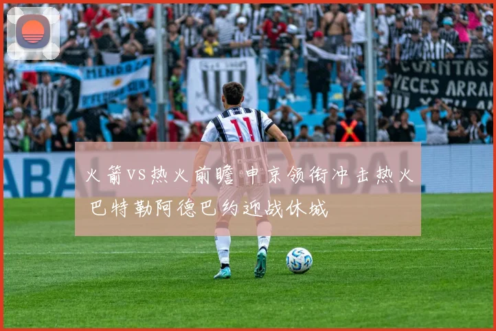 火箭vs热火前瞻 申京领衔冲击热火 巴特勒阿德巴约迎战休城