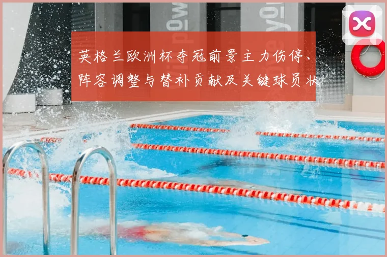 英格兰欧洲杯夺冠前景主力伤停、阵容调整与替补贡献及关键球员状态评估