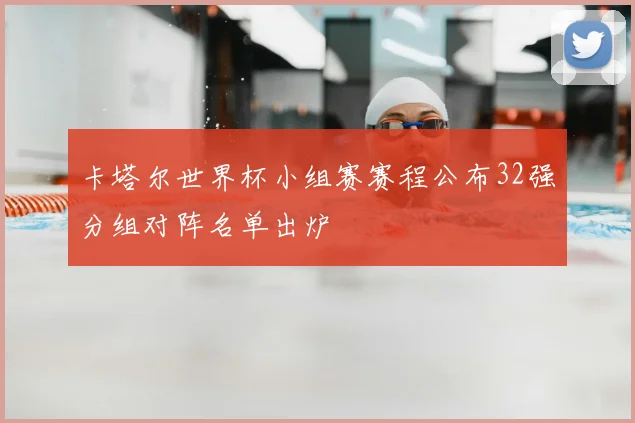 卡塔尔世界杯小组赛赛程公布32强分组对阵名单出炉