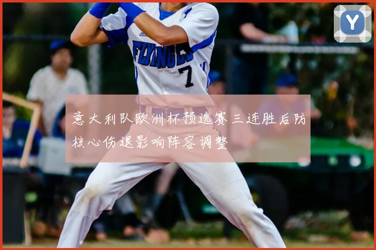 意大利队欧洲杯预选赛三连胜后防核心伤退影响阵容调整