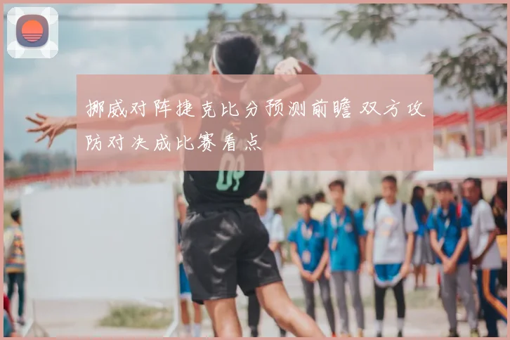 挪威对阵捷克比分预测前瞻 双方攻防对决成比赛看点