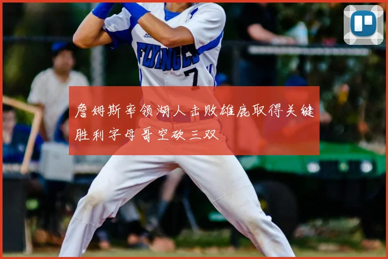 詹姆斯率领湖人击败雄鹿取得关键胜利字母哥空砍三双