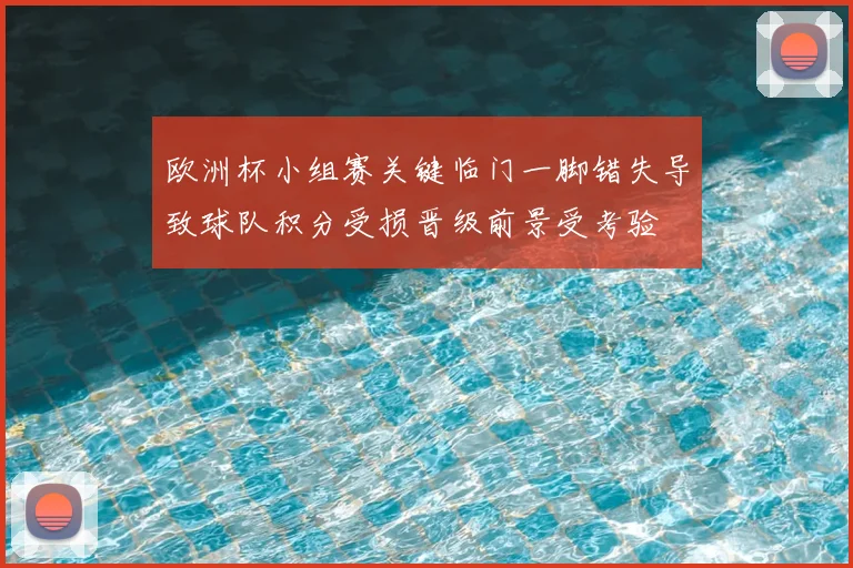 欧洲杯小组赛关键临门一脚错失导致球队积分受损晋级前景受考验