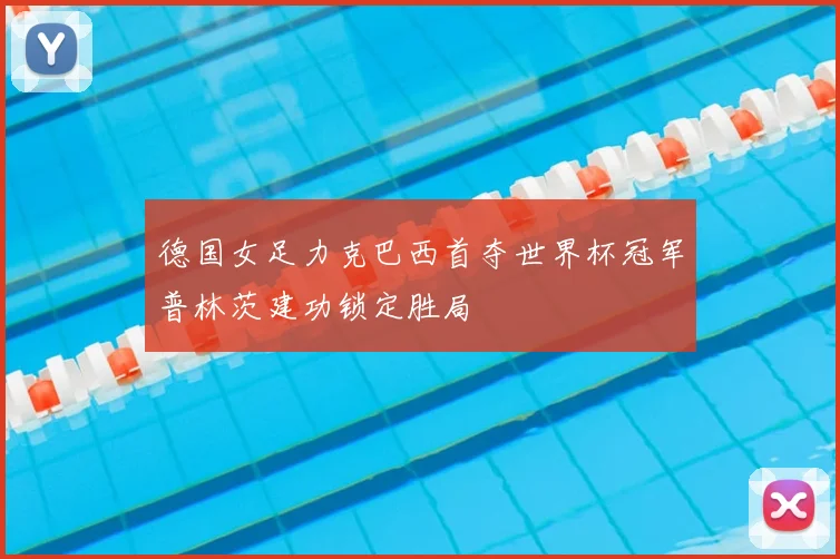 德国女足力克巴西首夺世界杯冠军普林茨建功锁定胜局