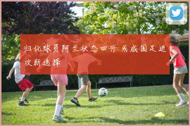 归化球员阿兰状态回升 或成国足进攻新选择