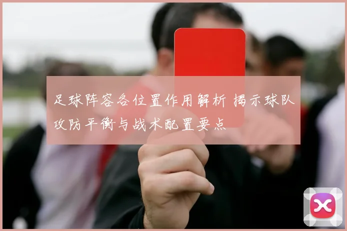 足球阵容各位置作用解析 揭示球队攻防平衡与战术配置要点