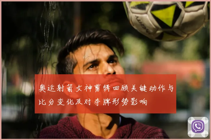 奥运射箭女神剪辑回顾关键动作与比分变化及对夺牌形势影响