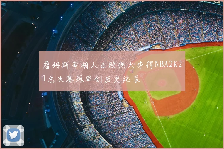 詹姆斯率湖人击败热火夺得NBA2K21总决赛冠军创历史纪录