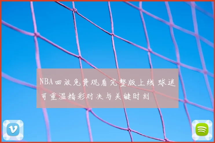 NBA回放免费观看完整版上线 球迷可重温精彩对决与关键时刻