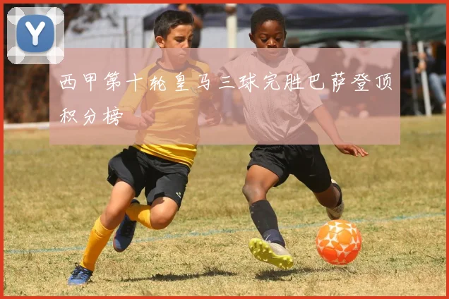 西甲第十轮皇马三球完胜巴萨登顶积分榜