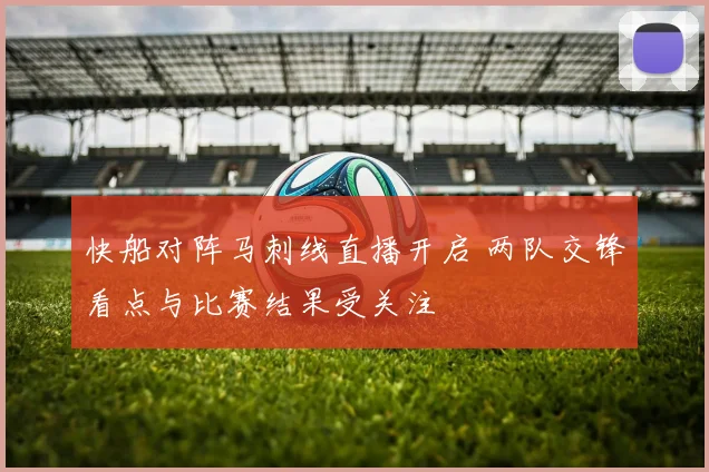 快船对阵马刺线直播开启 两队交锋看点与比赛结果受关注
