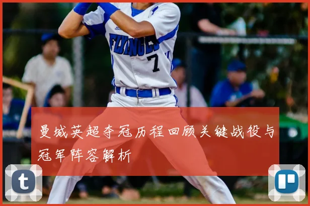 曼城英超夺冠历程回顾关键战役与冠军阵容解析