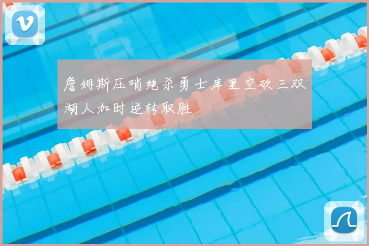 詹姆斯压哨绝杀勇士库里空砍三双湖人加时逆转取胜