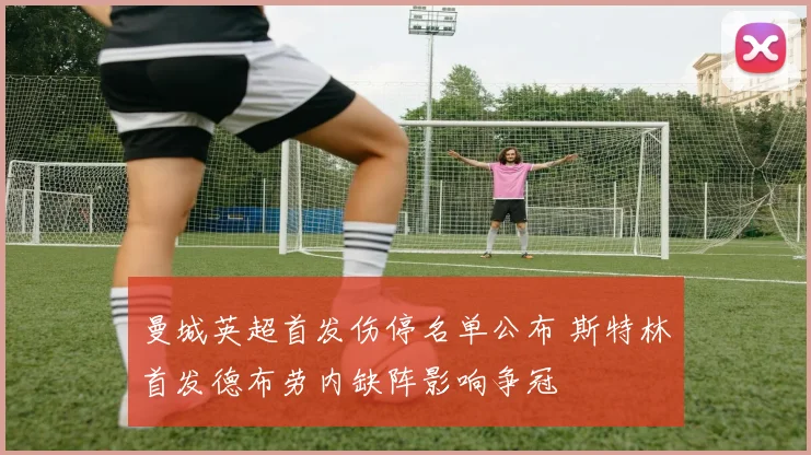 曼城英超首发伤停名单公布 斯特林首发德布劳内缺阵影响争冠