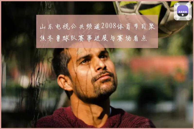 山东电视公共频道2008体育节目聚焦齐鲁球队赛事进展与赛场看点