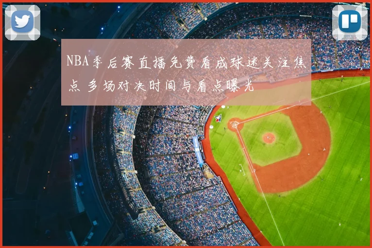 NBA季后赛直播免费看成球迷关注焦点 多场对决时间与看点曝光