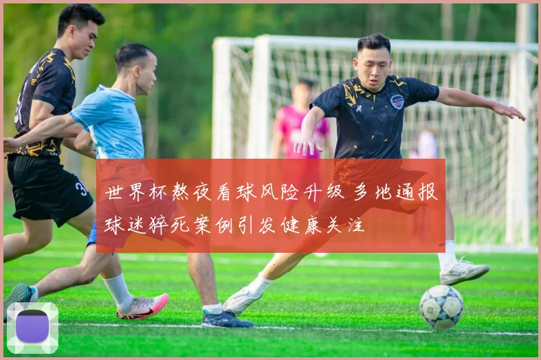 世界杯熬夜看球风险升级 多地通报球迷猝死案例引发健康关注