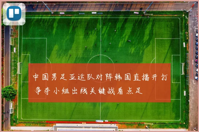 中国男足亚运队对阵韩国直播开打 争夺小组出线关键战看点足