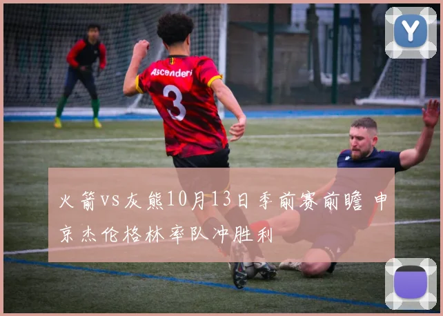 火箭vs灰熊10月13日季前赛前瞻 申京杰伦格林率队冲胜利