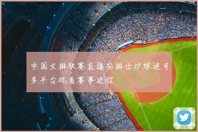 中国女排联赛直播安排出炉球迷可多平台观看赛事进程