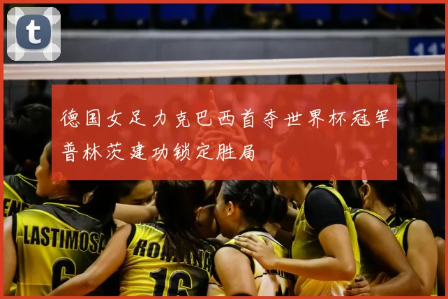 德国女足力克巴西首夺世界杯冠军普林茨建功锁定胜局