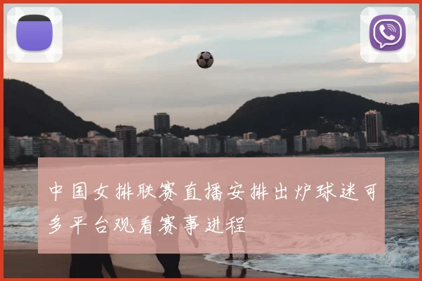 中国女排联赛直播安排出炉球迷可多平台观看赛事进程
