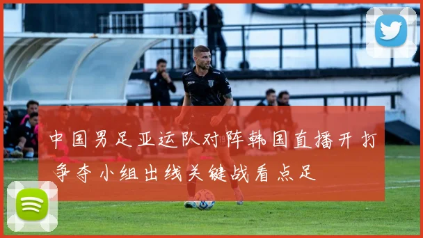 中国男足亚运队对阵韩国直播开打 争夺小组出线关键战看点足