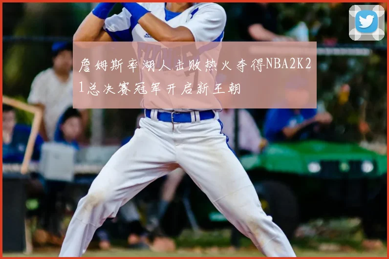 詹姆斯率湖人击败热火夺得NBA2K21总决赛冠军开启新王朝