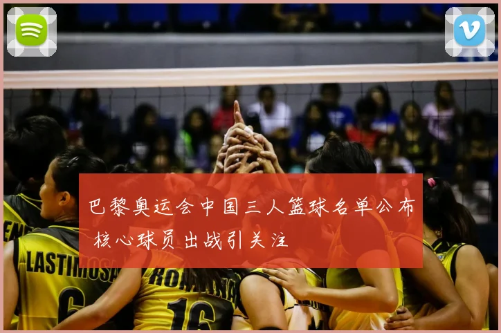 巴黎奥运会中国三人篮球名单公布 核心球员出战引关注