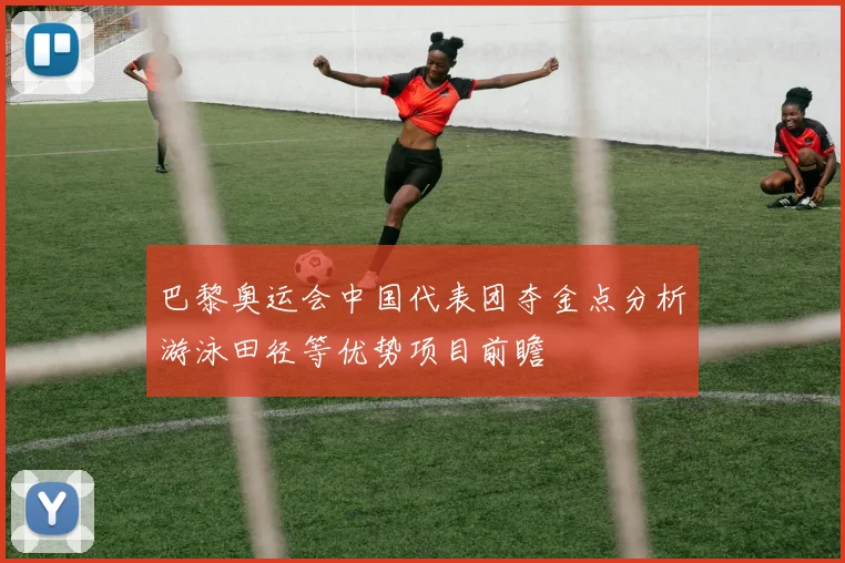 巴黎奥运会中国代表团夺金点分析游泳田径等优势项目前瞻
