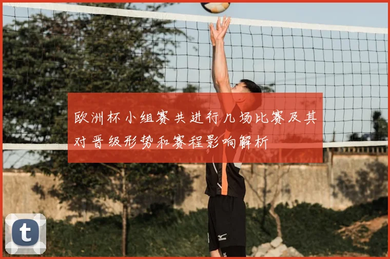 欧洲杯小组赛共进行几场比赛及其对晋级形势和赛程影响解析