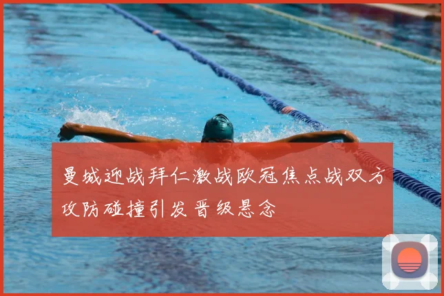 曼城迎战拜仁激战欧冠焦点战双方攻防碰撞引发晋级悬念