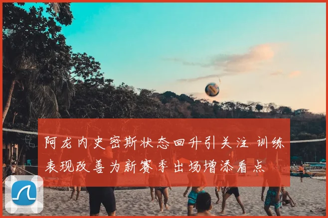 阿龙内史密斯状态回升引关注 训练表现改善为新赛季出场增添看点